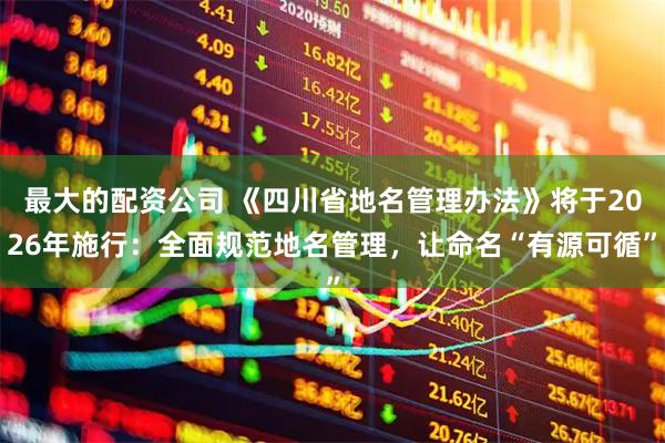 最大的配资公司 《四川省地名管理办法》将于2026年施行：全面规范地名管理，让命名“有源可循”