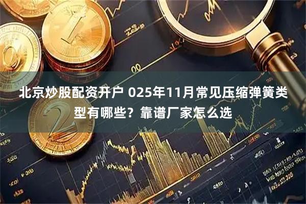北京炒股配资开户 025年11月常见压缩弹簧类型有哪些？靠谱厂家怎么选