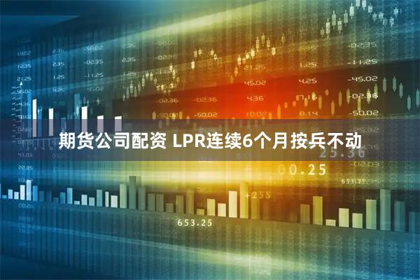 期货公司配资 LPR连续6个月按兵不动