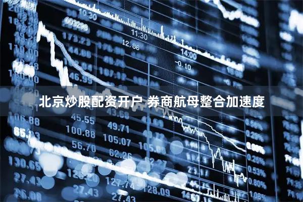 北京炒股配资开户 券商航母整合加速度