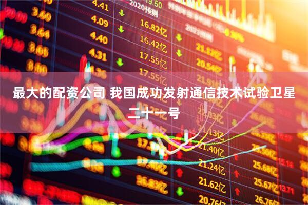 最大的配资公司 我国成功发射通信技术试验卫星二十一号