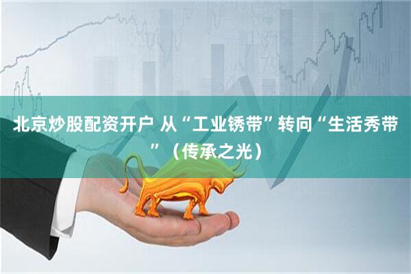 北京炒股配资开户 从“工业锈带”转向“生活秀带”（传承之光）
