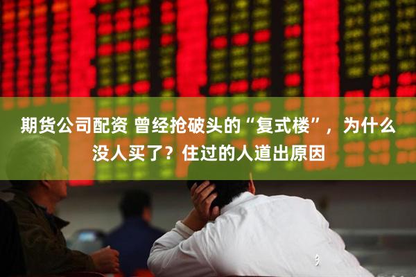 期货公司配资 曾经抢破头的“复式楼”，为什么没人买了？住过的人道出原因