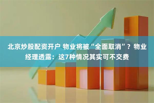 北京炒股配资开户 物业将被“全面取消”？物业经理透露：这7种情况其实可不交费