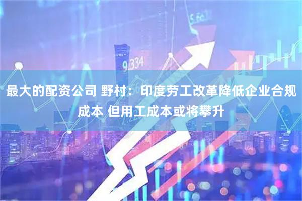 最大的配资公司 野村：印度劳工改革降低企业合规成本 但用工成本或将攀升