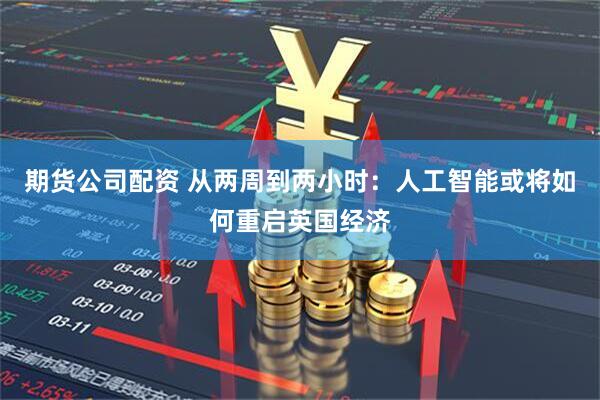 期货公司配资 从两周到两小时：人工智能或将如何重启英国经济