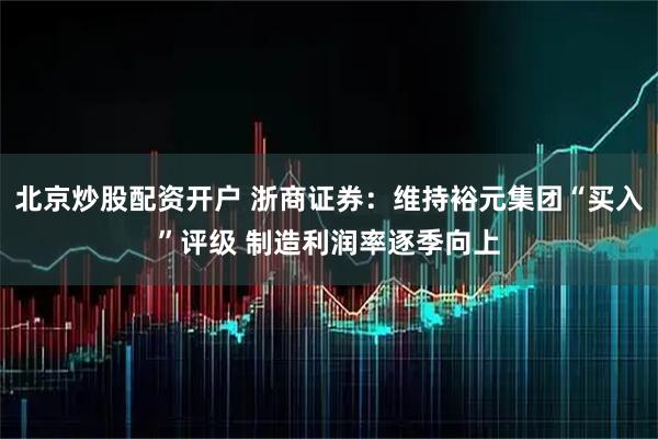 北京炒股配资开户 浙商证券：维持裕元集团“买入”评级 制造利润率逐季向上