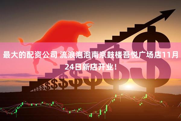 最大的配资公司 流浪泡泡南京鼓楼吾悦广场店11月24日新店开业！