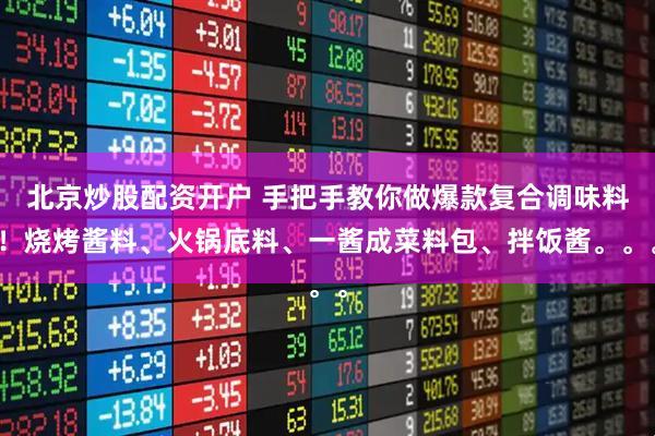 北京炒股配资开户 手把手教你做爆款复合调味料！烧烤酱料、火锅底料、一酱成菜料包、拌饭酱。。。