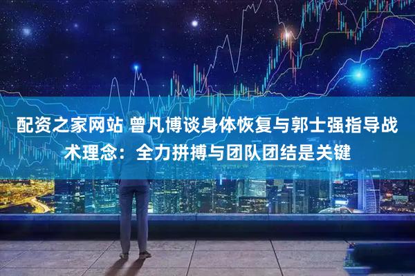 配资之家网站 曾凡博谈身体恢复与郭士强指导战术理念：全力拼搏与团队团结是关键