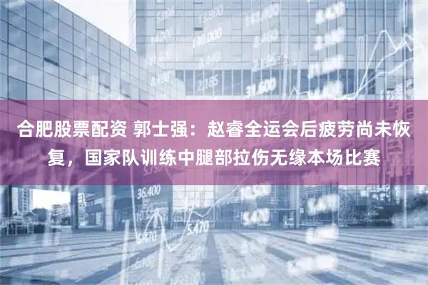 合肥股票配资 郭士强：赵睿全运会后疲劳尚未恢复，国家队训练中腿部拉伤无缘本场比赛