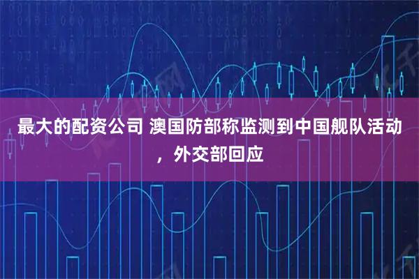 最大的配资公司 澳国防部称监测到中国舰队活动，外交部回应
