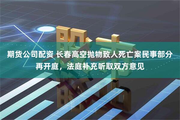 期货公司配资 长春高空抛物致人死亡案民事部分再开庭，法庭补充听取双方意见