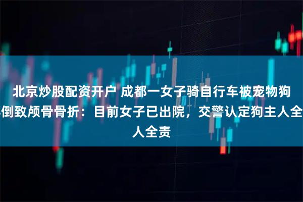 北京炒股配资开户 成都一女子骑自行车被宠物狗绊倒致颅骨骨折：目前女子已出院，交警认定狗主人全责