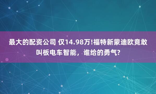 最大的配资公司 仅14.98万!福特新蒙迪欧竟敢叫板电车智能，谁给的勇气?