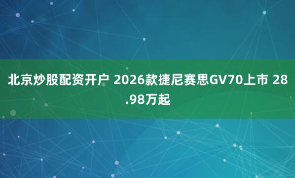 北京炒股配资开户 2026款捷尼赛思GV70上市 28.98万起