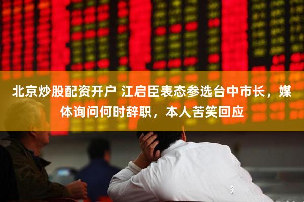 北京炒股配资开户 江启臣表态参选台中市长,媒体询问何时辞职,本人苦笑回应