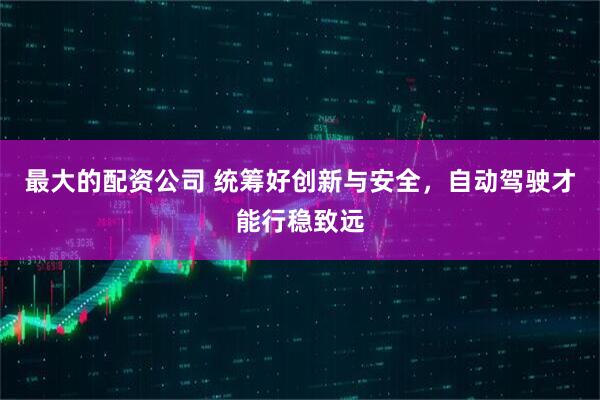最大的配资公司 统筹好创新与安全，自动驾驶才能行稳致远