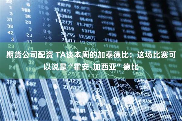 期货公司配资 TA谈本周的加泰德比：这场比赛可以说是“霍安-加西亚”德比
