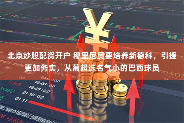北京炒股配资开户 穆里尼奥要培养新德科，引援更加务实，从葡超选名气小的巴西球员