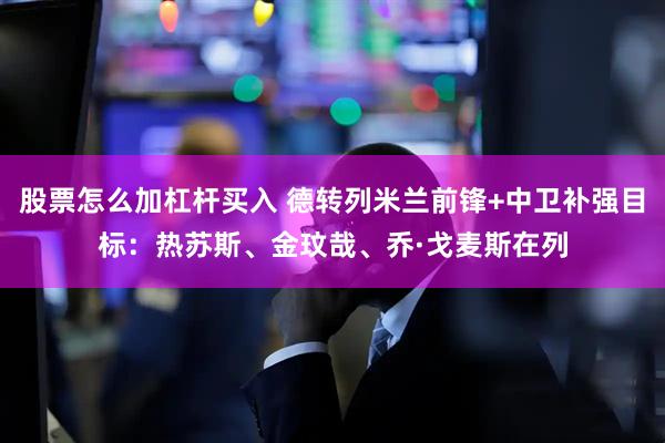 股票怎么加杠杆买入 德转列米兰前锋+中卫补强目标：热苏斯、金玟哉、乔·戈麦斯在列