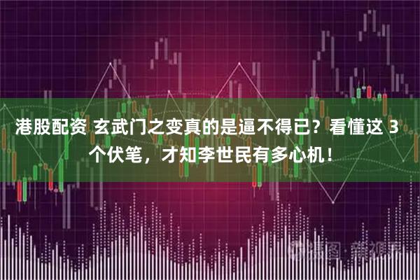 港股配资 玄武门之变真的是逼不得已？看懂这 3 个伏笔，才知李世民有多心机！