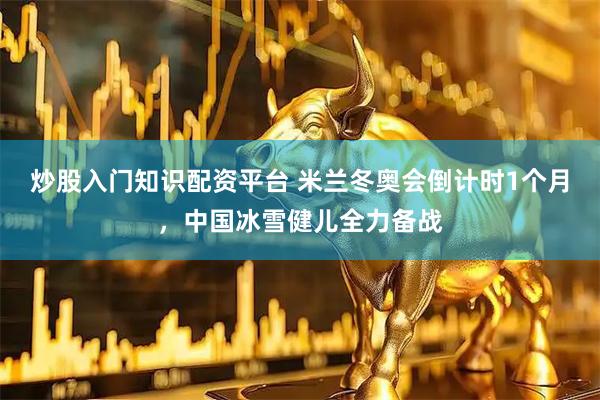 炒股入门知识配资平台 米兰冬奥会倒计时1个月，中国冰雪健儿全力备战