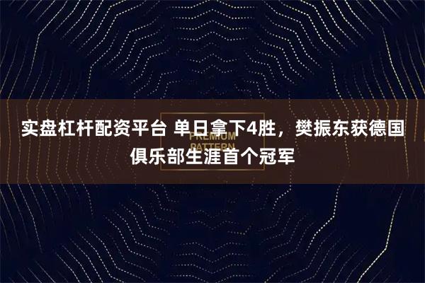 实盘杠杆配资平台 单日拿下4胜，樊振东获德国俱乐部生涯首个冠军