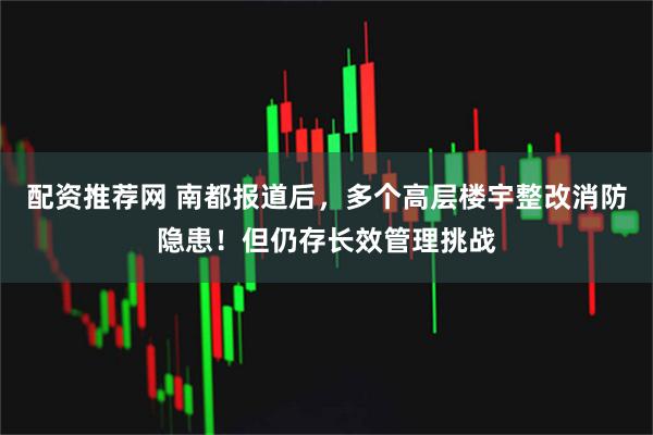 配资推荐网 南都报道后，多个高层楼宇整改消防隐患！但仍存长效管理挑战