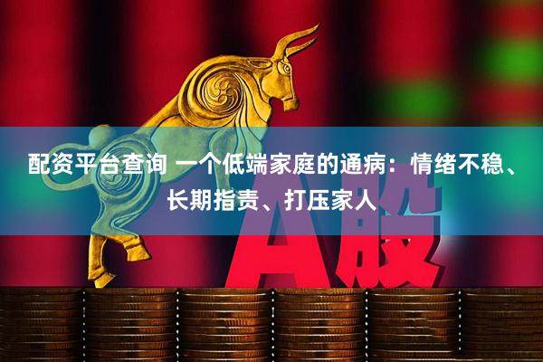 配资平台查询 一个低端家庭的通病：情绪不稳、长期指责、打压家人