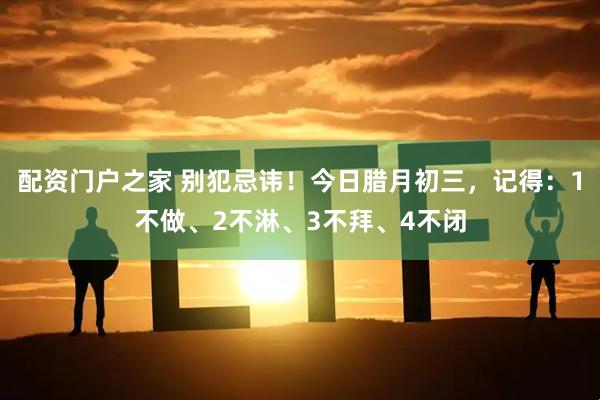 配资门户之家 别犯忌讳！今日腊月初三，记得：1不做、2不淋、3不拜、4不闭