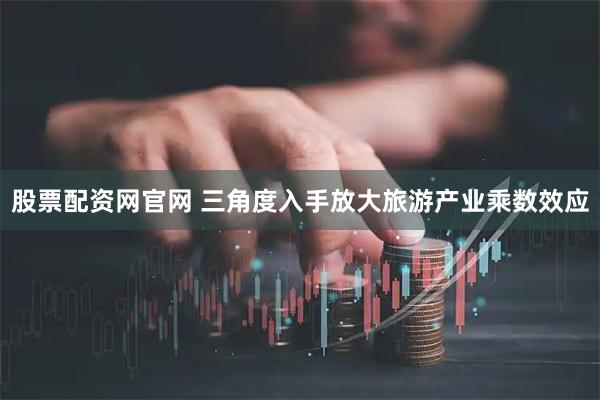 股票配资网官网 三角度入手放大旅游产业乘数效应