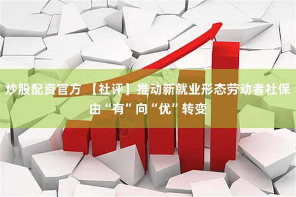 炒股配资官方 【社评】推动新就业形态劳动者社保由“有”向“优”转变