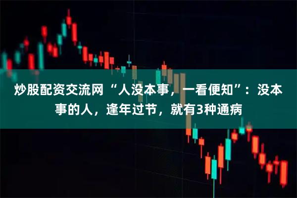 炒股配资交流网 “人没本事，一看便知”：没本事的人，逢年过节，就有3种通病
