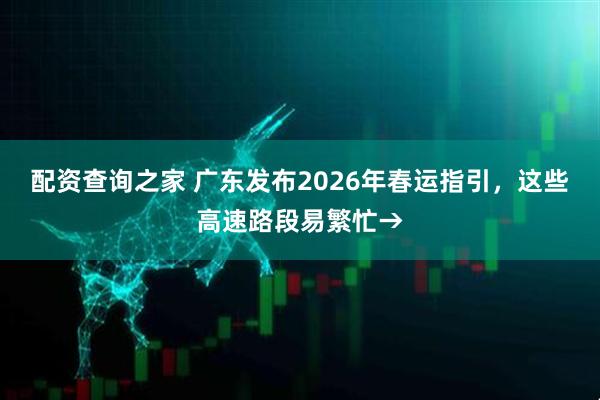 配资查询之家 广东发布2026年春运指引，这些高速路段易繁忙→