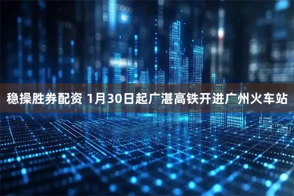 稳操胜券配资 1月30日起广湛高铁开进广州火车站