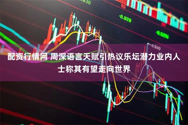 配资行情网 周深语言天赋引热议乐坛潜力业内人士称其有望走向世界