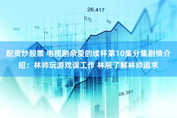 配资炒股票 电视剧亲爱的续杯第10集分集剧情介绍:林帅玩游戏误工作 林辰了解林帅追求