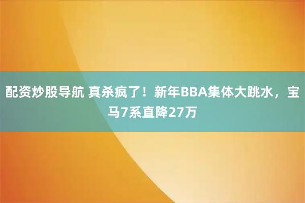 配资炒股导航 真杀疯了！新年BBA集体大跳水，宝马7系直降27万