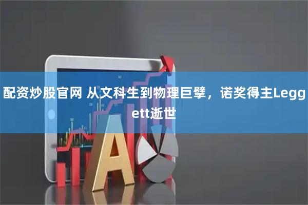 配资炒股官网 从文科生到物理巨擘，诺奖得主Leggett逝世