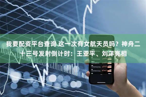 我要配资平台查询 这一次有女航天员吗？神舟二十三号发射倒计时：王亚平、刘洋亮相