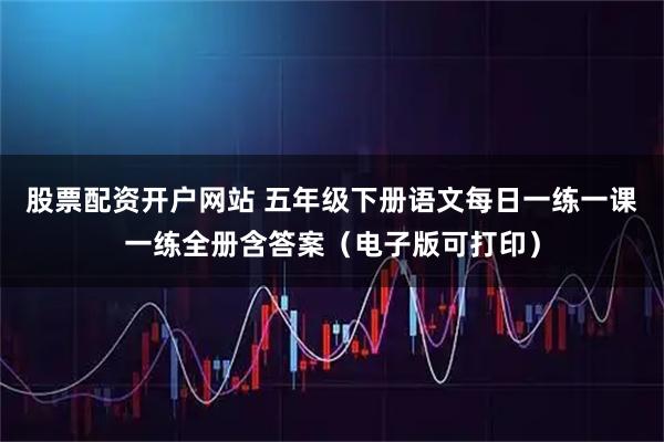 股票配资开户网站 五年级下册语文每日一练一课一练全册含答案（电子版可打印）