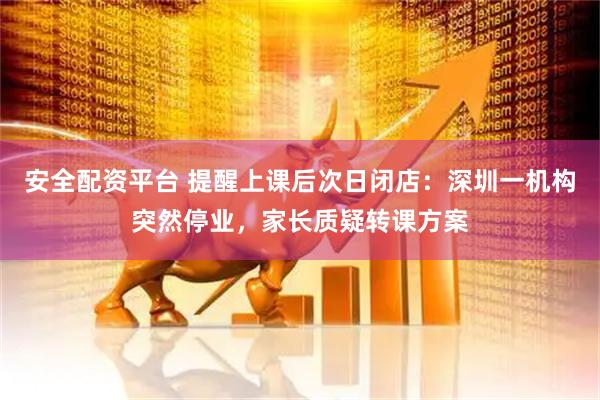 安全配资平台 提醒上课后次日闭店：深圳一机构突然停业，家长质疑转课方案
