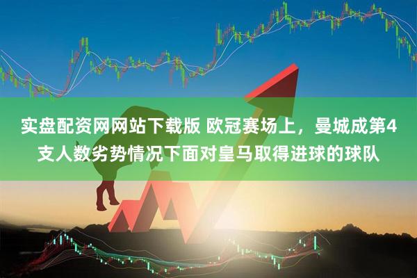 实盘配资网网站下载版 欧冠赛场上，曼城成第4支人数劣势情况下面对皇马取得进球的球队
