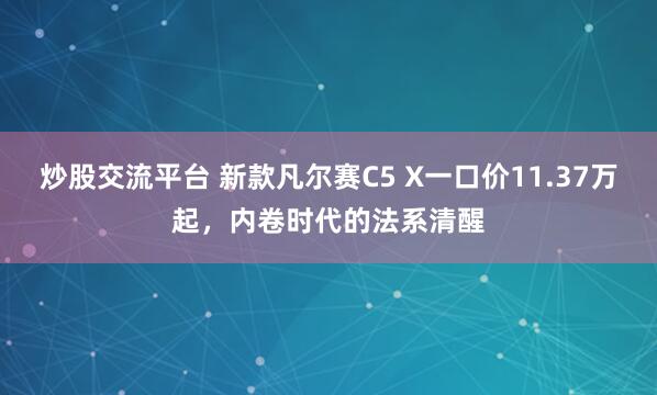 炒股交流平台 新款凡尔赛C5 X一口价11.37万起，内卷时代的法系清醒