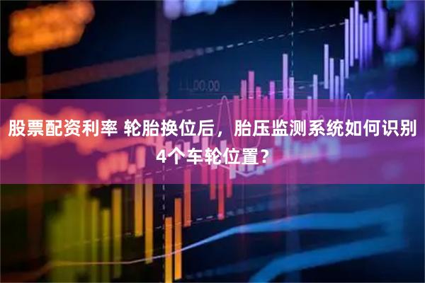 股票配资利率 轮胎换位后，胎压监测系统如何识别4个车轮位置？