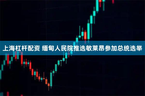 上海杠杆配资 缅甸人民院推选敏莱昂参加总统选举