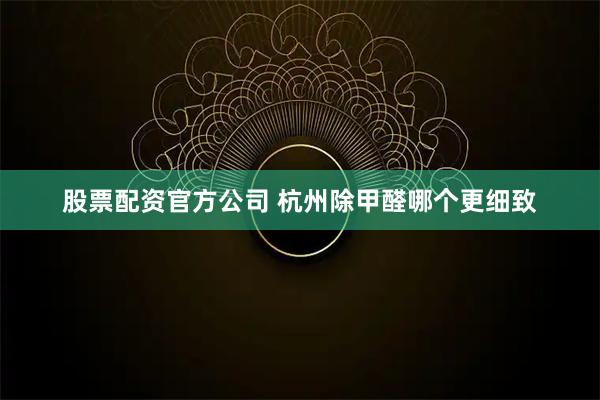 股票配资官方公司 杭州除甲醛哪个更细致