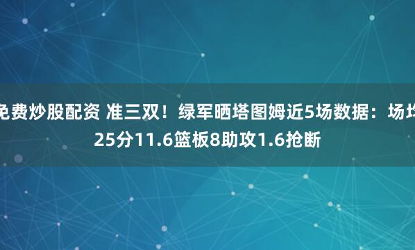 免费炒股配资 准三双！绿军晒塔图姆近5场数据：场均25分11.6篮板8助攻1.6抢断