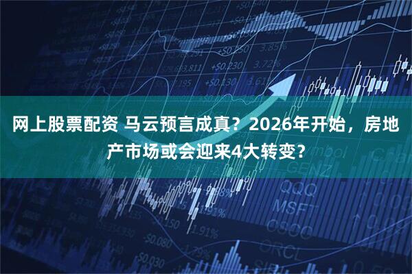 网上股票配资 马云预言成真？2026年开始，房地产市场或会迎来4大转变？
